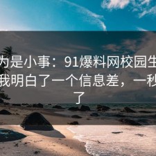 我以为是小事：91爆料网校园生活这次让我明白了一个信息差，一秒就懂了