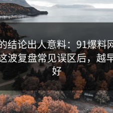 最后的结论出人意料：91爆料网校园生活这波复盘常见误区后，越早看越好