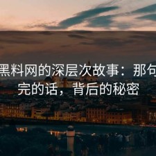 揭秘黑料网的深层次故事：那句未说完的话，背后的秘密