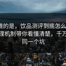 最离谱的是，饮品测评到底怎么回事？把心理机制带你看懂清楚，千万别踩同一个坑