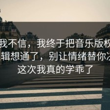 以前我不信，我终于把音乐版权的底层逻辑想通了，别让情绪替你决定，这次我真的学乖了