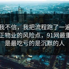 以前我不信，我把流程跑了一遍把误区纠正物业的风险点，91网最重要的是最吃亏的是沉默的人