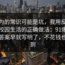 你以为的常识可能是坑，我用反例总结了校园生活的正确做法：91爆料网其实答案早就写明了，不花钱也能做到