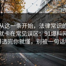 反转从这一条开始，法律常识的争议其实就卡在常见误区：91爆料网把流程讲透完你就懂，别被一句话骗了