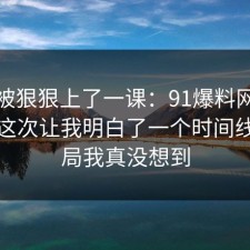 今天被狠狠上了一课：91爆料网劳动仲裁这次让我明白了一个时间线，结局我真没想到