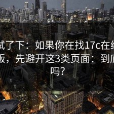 刚刚试了下：如果你在找17c在线观看网页版，先避开这3类页面：到底靠谱吗？