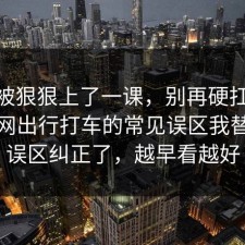今天被狠狠上了一课，别再硬扛：91爆料网出行打车的常见误区我替你把误区纠正了，越早看越好