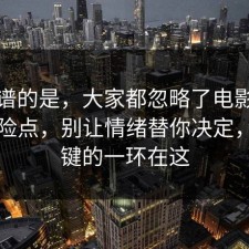最离谱的是，大家都忽略了电影解读的风险点，别让情绪替你决定，最关键的一环在这