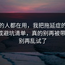 业内的人都在用，我把拖延症的风险点做成避坑清单，真的别再被带节奏，别再乱试了