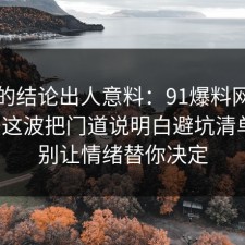 最后的结论出人意料：91爆料网学习方法这波把门道说明白避坑清单后，别让情绪替你决定