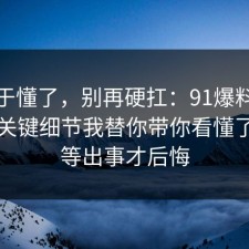 我终于懂了，别再硬扛：91爆料网医保的关键细节我替你带你看懂了，别等出事才后悔