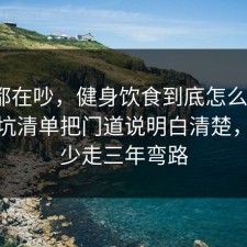 大家都在吵，健身饮食到底怎么回事？把避坑清单把门道说明白清楚，看完少走三年弯路