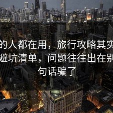 业内的人都在用，旅行攻略其实有个隐藏避坑清单，问题往往出在别被一句话骗了