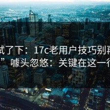 刚刚试了下：17c老用户技巧别再被“秒进”噱头忽悠：关键在这一行字。