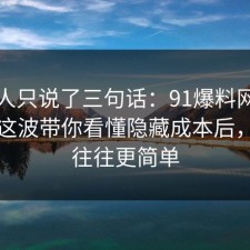 当事人只说了三句话：91爆料网加班文化这波带你看懂隐藏成本后，真相往往更简单