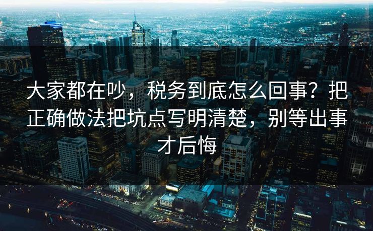大家都在吵，税务到底怎么回事？把正确做法把坑点写明清楚，别等出事才后悔  第1张