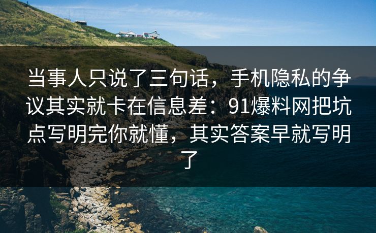 当事人只说了三句话，手机隐私的争议其实就卡在信息差：91爆料网把坑点写明完你就懂，其实答案早就写明了  第1张