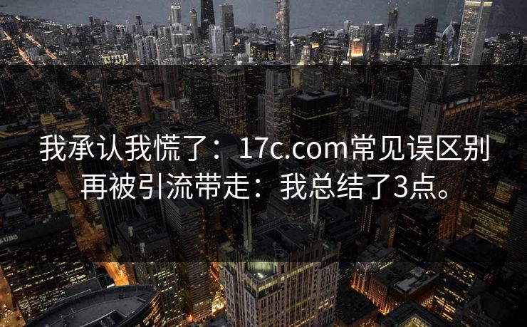 我承认我慌了：17c.com常见误区别再被引流带走：我总结了3点。  第1张