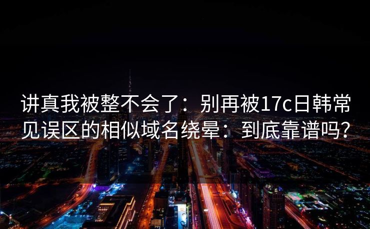 讲真我被整不会了：别再被17c日韩常见误区的相似域名绕晕：到底靠谱吗？  第1张