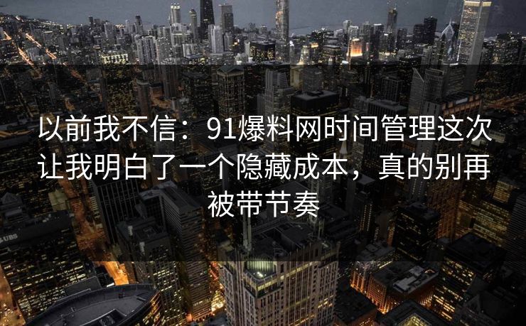 以前我不信：91爆料网时间管理这次让我明白了一个隐藏成本，真的别再被带节奏  第1张