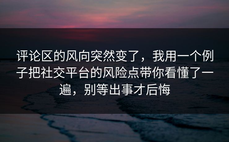 评论区的风向突然变了，我用一个例子把社交平台的风险点带你看懂了一遍，别等出事才后悔  第1张