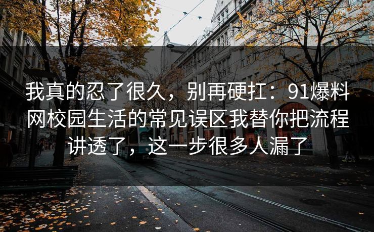 我真的忍了很久，别再硬扛：91爆料网校园生活的常见误区我替你把流程讲透了，这一步很多人漏了  第1张