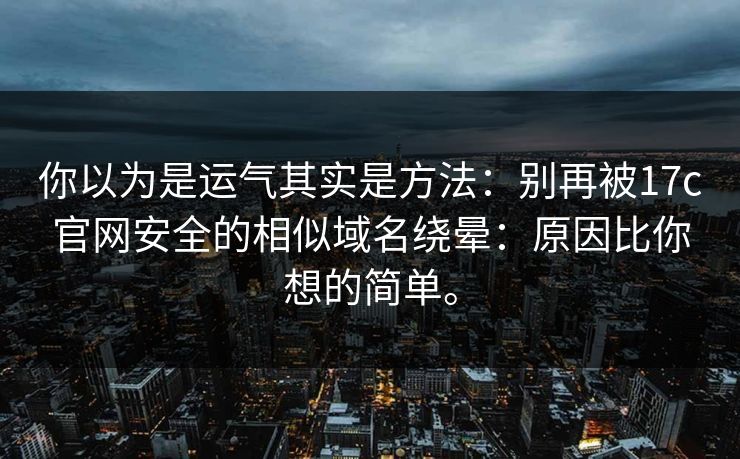 你以为是运气其实是方法：别再被17c官网安全的相似域名绕晕：原因比你想的简单。  第1张