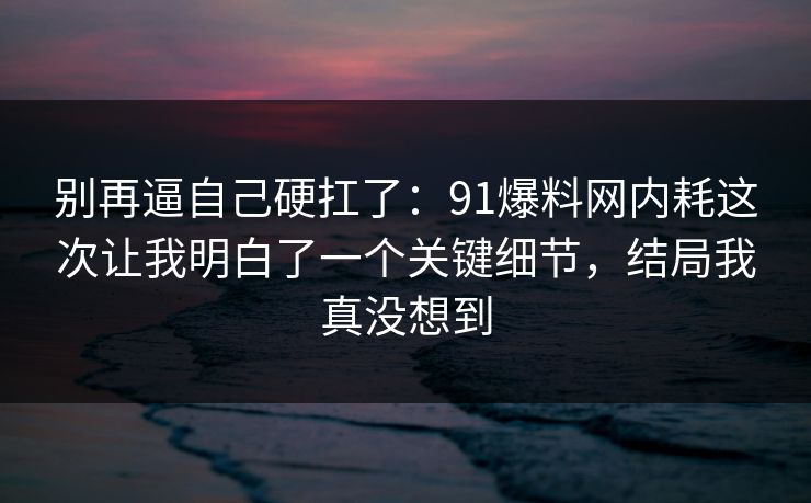 别再逼自己硬扛了：91爆料网内耗这次让我明白了一个关键细节，结局我真没想到