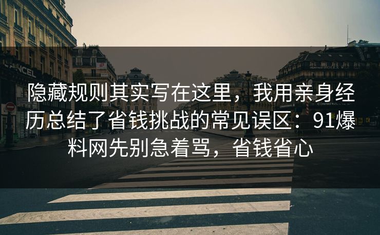 隐藏规则其实写在这里，我用亲身经历总结了省钱挑战的常见误区：91爆料网先别急着骂，省钱省心