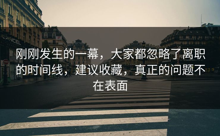 刚刚发生的一幕，大家都忽略了离职的时间线，建议收藏，真正的问题不在表面