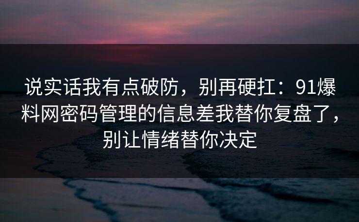 说实话我有点破防，别再硬扛：91爆料网密码管理的信息差我替你复盘了，别让情绪替你决定