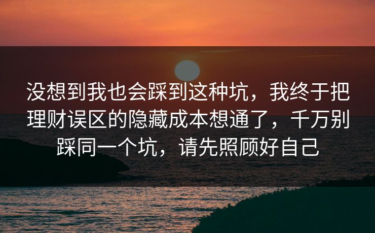 没想到我也会踩到这种坑，我终于把理财误区的隐藏成本想通了，千万别踩同一个坑，请先照顾好自己