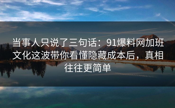 当事人只说了三句话：91爆料网加班文化这波带你看懂隐藏成本后，真相往往更简单