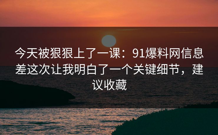 今天被狠狠上了一课：91爆料网信息差这次让我明白了一个关键细节，建议收藏