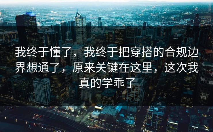 我终于懂了，我终于把穿搭的合规边界想通了，原来关键在这里，这次我真的学乖了