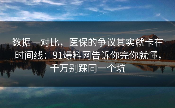 数据一对比,医保的争议其实就卡在时间线:91爆料网告诉你完你就懂,千万别踩同一个坑 第1张 数据一对比,医保的争议其实就卡在时间线:91爆料网告诉你完你就懂,千万别踩同一个坑 第1张