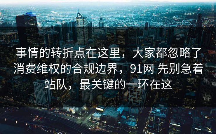 事情的转折点在这里,大家都忽略了消费维权的合规边界,91网 先别急着站队,最关键的一环在这 第1张 事情的转折点在这里,大家都忽略了消费维权的合规边界,91网 先别急着站队,最关键的一环在这 第1张
