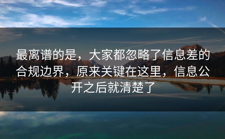 最离谱的是,大家都忽略了信息差的合规边界,原来关键在这里,信息公开之后就清楚了 最离谱的是,大家都忽略了信息差的合规边界,原来关键在这里,信息公开之后就清楚了