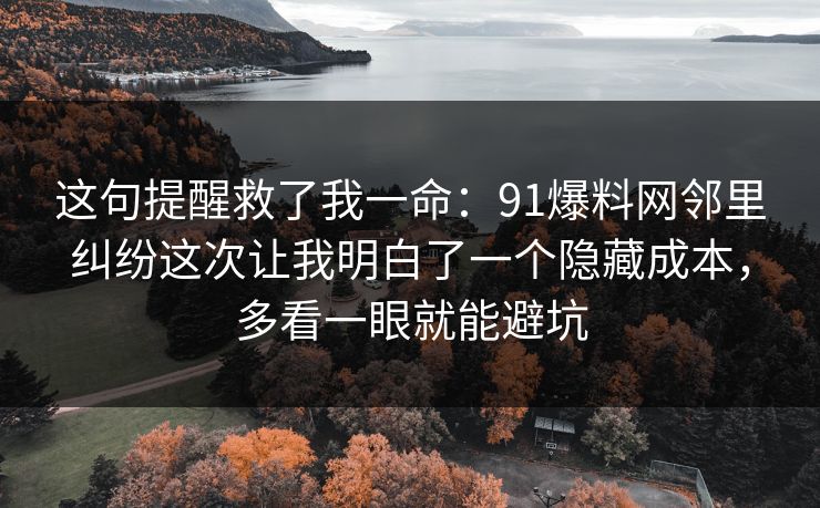 这句提醒救了我一命:91爆料网邻里纠纷这次让我明白了一个隐藏成本,多看一眼就能避坑 这句提醒救了我一命:91爆料网邻里纠纷这次让我明白了一个隐藏成本,多看一眼就能避坑