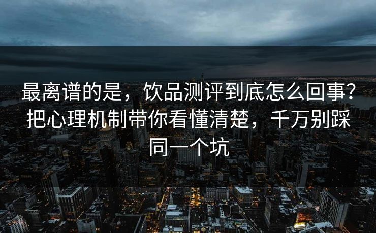 最离谱的是,饮品测评到底怎么回事?把心理机制带你看懂清楚,千万别踩同一个坑 第1张 最离谱的是,饮品测评到底怎么回事?把心理机制带你看懂清楚,千万别踩同一个坑 第1张