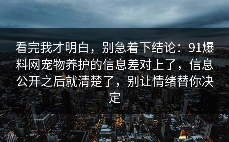 看完我才明白，别急着下结论：91爆料网宠物养护的信息差对上了，信息公开之后就清楚了，别让情绪替你决定  第1张