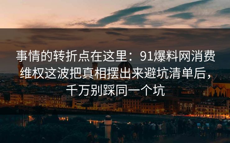 事情的转折点在这里:91爆料网消费维权这波把真相摆出来避坑清单后,千万别踩同一个坑 第1张 事情的转折点在这里:91爆料网消费维权这波把真相摆出来避坑清单后,千万别踩同一个坑 第1张