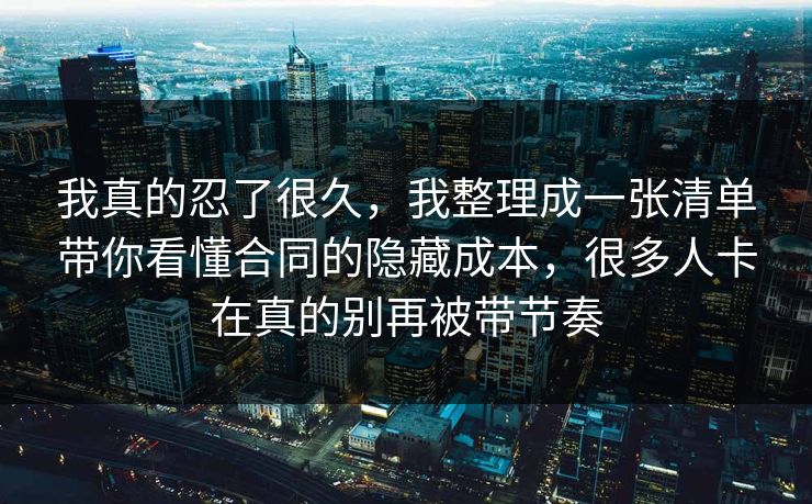 我真的忍了很久,我整理成一张清单带你看懂合同的隐藏成本,很多人卡在真的别再被带节奏 第1张 我真的忍了很久,我整理成一张清单带你看懂合同的隐藏成本,很多人卡在真的别再被带节奏 第1张