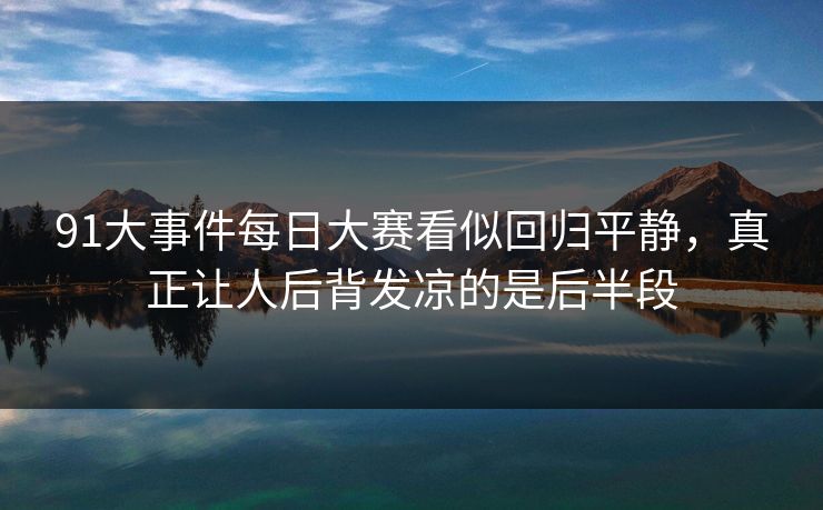91大事件每日大赛看似回归平静，真正让人后背发凉的是后半段  第1张