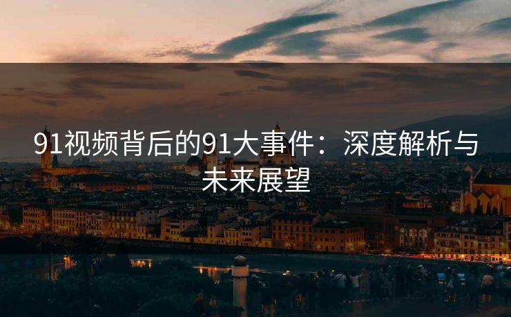 91视频背后的91大事件：深度解析与未来展望  第1张