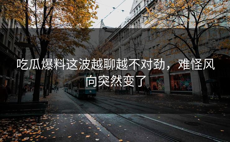 吃瓜爆料这波越聊越不对劲,难怪风向突然变了 第1张 吃瓜爆料这波越聊越不对劲,难怪风向突然变了 第1张
