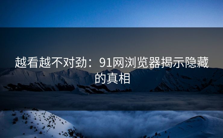 越看越不对劲:91网浏览器揭示隐藏的真相 第1张 越看越不对劲:91网浏览器揭示隐藏的真相 第1张