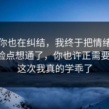 如果你也在纠结，我终于把情绪管理的风险点想通了，你也许正需要这句，这次我真的学乖了