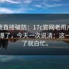 看完我直接破防：17c官网老用户技巧被问爆了，今天一次说清：这一步错了就白忙。