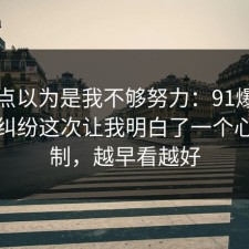 我差点以为是我不够努力：91爆料网邻里纠纷这次让我明白了一个心理机制，越早看越好